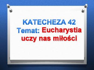 KATECHEZA 42 Temat Eucharystia uczy nas mioci Posuchaj