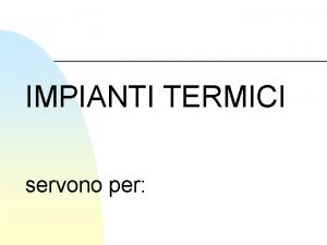 IMPIANTI TERMICI servono per n IL RISCALDAMENTO DEGLI