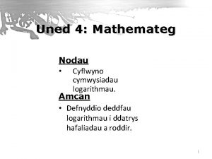 Uned 4 Mathemateg Nodau Cyflwyno cymwysiadau logarithmau Amcan