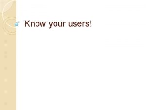 Know your users Users Last week we looked