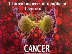 Clinical aspects of neoplasia Lecture 6 Clinical aspects