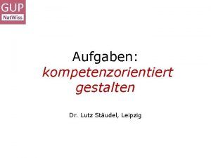Aufgaben kompetenzorientiert gestalten Dr Lutz Studel Leipzig Ein
