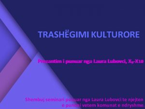 TRASHGIMI KULTURORE Prezantim i punuar nga Laura Lubovci