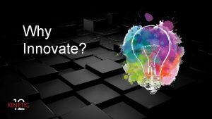 Why Innovate Why Innovate Because its my job