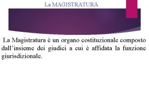 La MAGISTRATURA La Magistratura un organo costituzionale composto