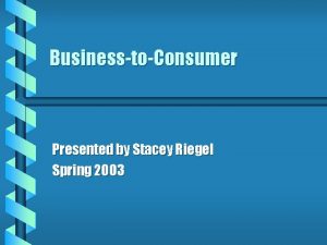 BusinesstoConsumer Presented by Stacey Riegel Spring 2003 BusinesstoConsumer