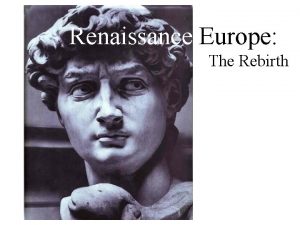 Renaissance Europe The Rebirth Renaissance Rebirth begins in