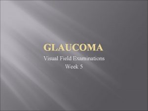 GLAUCOMA Visual Field Examinations Week 5 Glaucoma Glaucoma