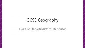 GCSE Geography Head of Department Mr Bannister GCSE
