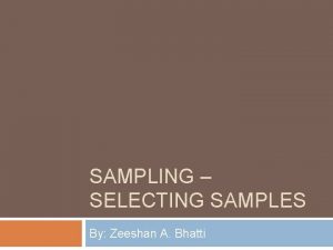 SAMPLING SELECTING SAMPLES By Zeeshan A Bhatti Introduction