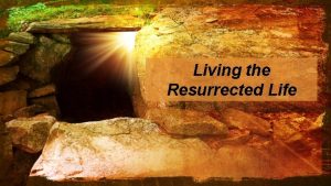 Living the Resurrected Life Living the Resurrected Life