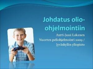 Johdatus olioohjelmointiin AnttiJussi Lakanen Nuorten peliohjelmointi 2009 Jyvskyln