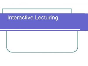 Interactive Lecturing Lecture Disadvantages Can be dull boring