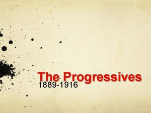 The Progressives 1889 1916 What was Progressivism An