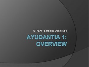 UTFSM Sistemas Operativos AYUDANTA 1 OVERVIEW El sistema