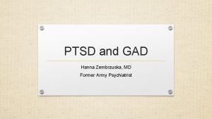 PTSD and GAD Hanna Zembrzuska MD Former Army