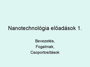 Nanotechnolgia eladsok 1 Bevezets Fogalmak Csoportostsok Nanotechnolgia A