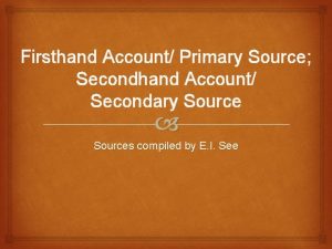 Firsthand Account Primary Source Secondhand Account Secondary Sources