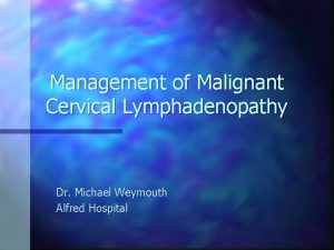 Management of Malignant Cervical Lymphadenopathy Dr Michael Weymouth