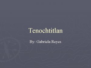 Tenochtitlan By Gabriela Reyes The City of Tenochtitlan