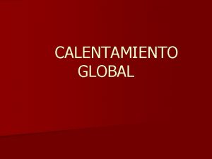 CALENTAMIENTO GLOBAL CALENTAMIENTO GLOBAL Calentamiento global es un