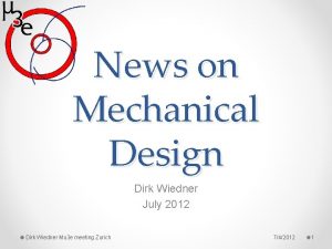 News on Mechanical Design Dirk Wiedner July 2012