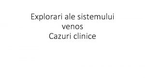 Explorari ale sistemului venos Cazuri clinice Explorari sistem