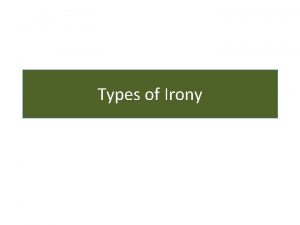 Types of Irony Verbal Irony The use of