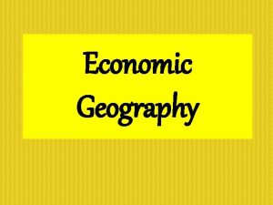 Economic Geography Economy Economic systems can vary from