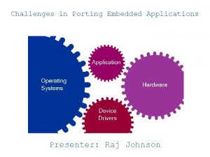 Challenges in Porting Embedded Applications Presenter Raj Johnson