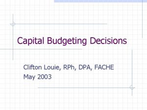 Capital Budgeting Decisions Clifton Louie RPh DPA FACHE