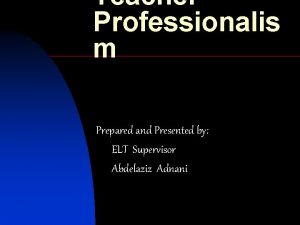 Teacher Professionalis m Prepared and Presented by ELT