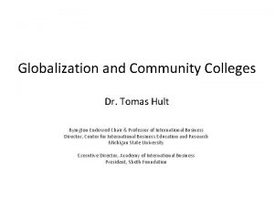 Globalization and Community Colleges Dr Tomas Hult Byington