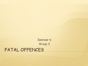 Seminar 6 Group 3 FATAL OFFENCES FATAL OFFENCES