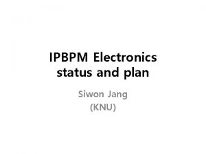 IPBPM Electronics status and plan Siwon Jang KNU