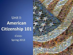 Unit I American Citizenship 101 Civics Spring 2013