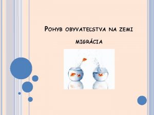 POHYB OBYVATESTVA NA ZEMI MIGRCIA MIGRCIA Vie o