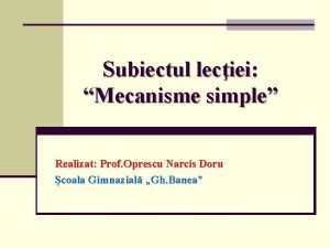 Subiectul leciei Mecanisme simple Realizat Prof Oprescu Narcis