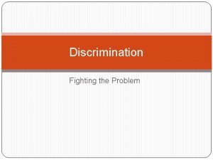 Discrimination Fighting the Problem Overview What is discrimination