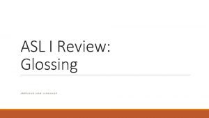 ASL I Review Glossing AMERICAN SIGN LANGUAGE Glossing