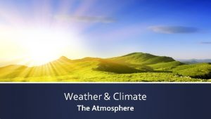 Weather Climate The Atmosphere The Atmosphere How was