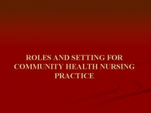 ROLES AND SETTING FOR COMMUNITY HEALTH NURSING PRACTICE