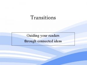 Transitions Guiding your readers through connected ideas Transitions