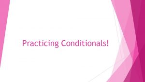 Practicing Conditionals 1 st conditionals Real Conditionals Your