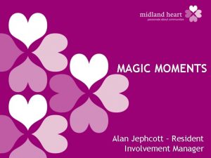 MAGIC MOMENTS Alan Jephcott Resident Involvement Manager What