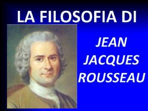 LA FILOSOFIA DI JEAN JACQUES ROUSSEAU ROUSSEAU un