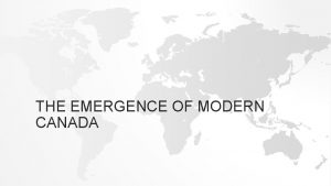 THE EMERGENCE OF MODERN CANADA THE WORLD IN