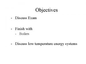 Objectives Discuss Exam Finish with Boilers Discuss low