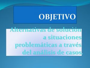 OBJETIVO Alternativas de solucin a situaciones problemticas a