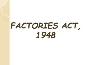 FACTORIES ACT 1948 THE FACTORIES ACT 1948 OBJECTIVE